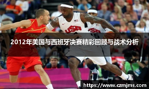 2012年美国与西班牙决赛精彩回顾与战术分析