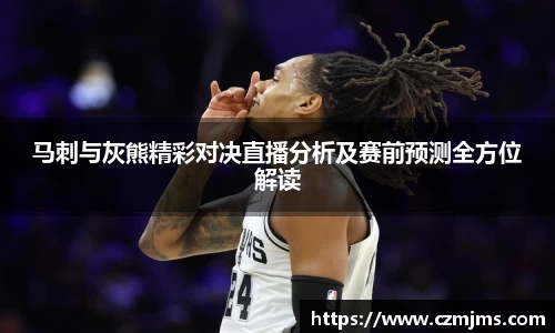 马刺与灰熊精彩对决直播分析及赛前预测全方位解读