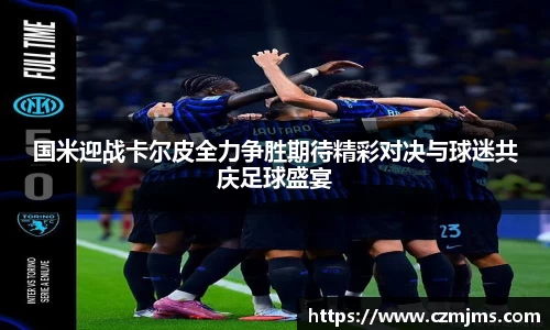 国米迎战卡尔皮全力争胜期待精彩对决与球迷共庆足球盛宴