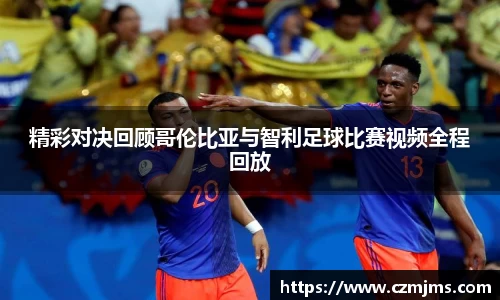 精彩对决回顾哥伦比亚与智利足球比赛视频全程回放